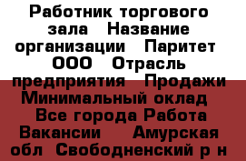 Работник торгового зала › Название организации ­ Паритет, ООО › Отрасль предприятия ­ Продажи › Минимальный оклад ­ 1 - Все города Работа » Вакансии   . Амурская обл.,Свободненский р-н